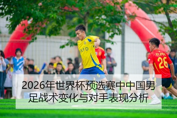 2026年世界杯预选赛中中国男足战术变化与对手表现分析