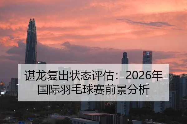 谌龙复出状态评估：2026年国际羽毛球赛前景分析