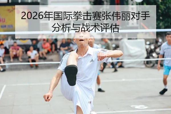 2026年国际拳击赛张伟丽对手分析与战术评估
