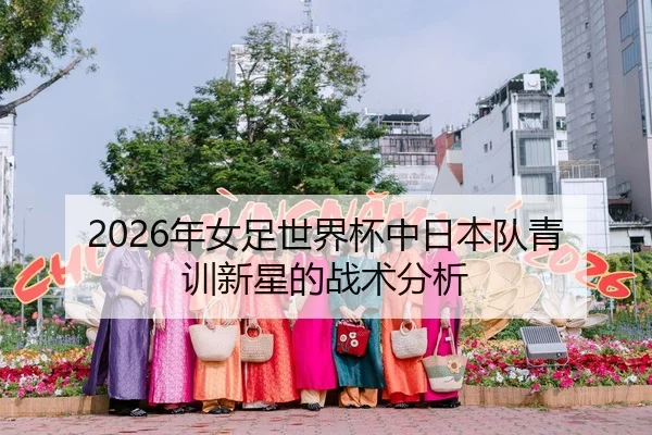 2026年女足世界杯中日本队青训新星的战术分析