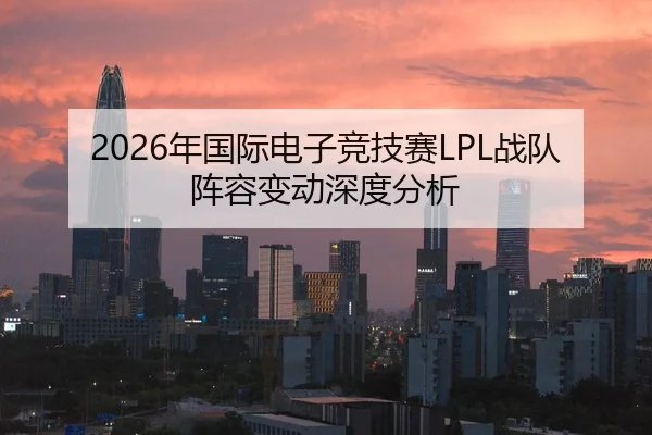 2026年国际电子竞技赛LPL战队阵容变动深度分析
