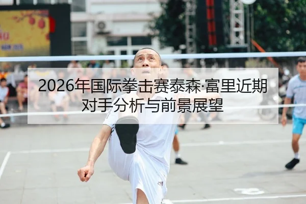 2026年国际拳击赛泰森·富里近期对手分析与前景展望