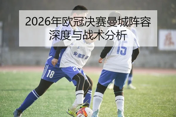 2026年欧冠决赛曼城阵容深度与战术分析
