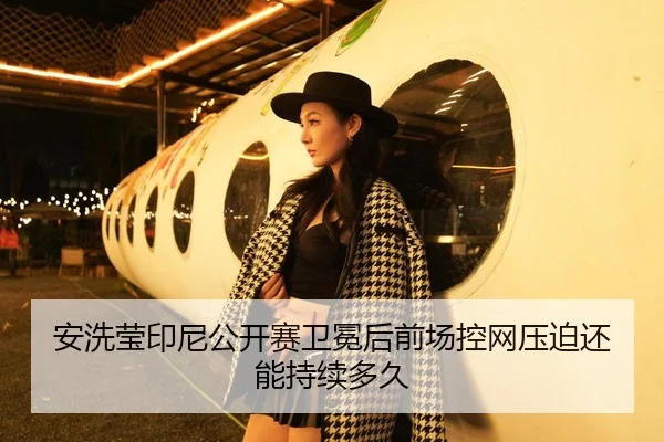 安洗莹印尼公开赛卫冕后前场控网压迫还能持续多久