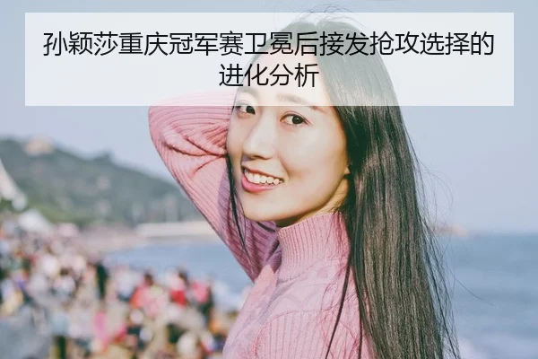sun-ying-sha-chong-qing-guan-jun-sai-wei-mian-hou-jie-fa-qiang-gong-xuan-ze-de-jin-hua-fen-xi-2-207.jpg