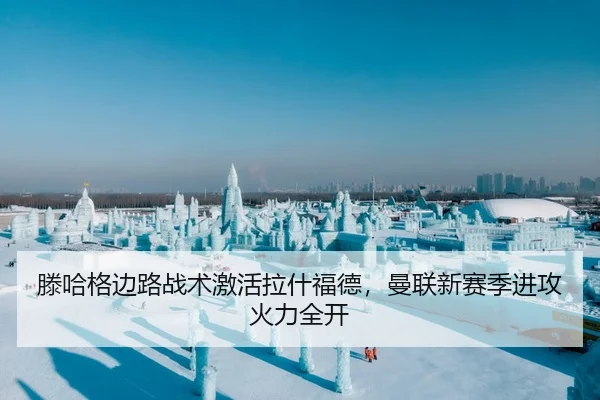 滕哈格边路战术激活拉什福德，曼联新赛季进攻火力全开