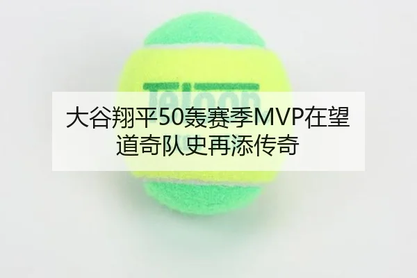 大谷翔平50轰赛季MVP在望 道奇队史再添传奇