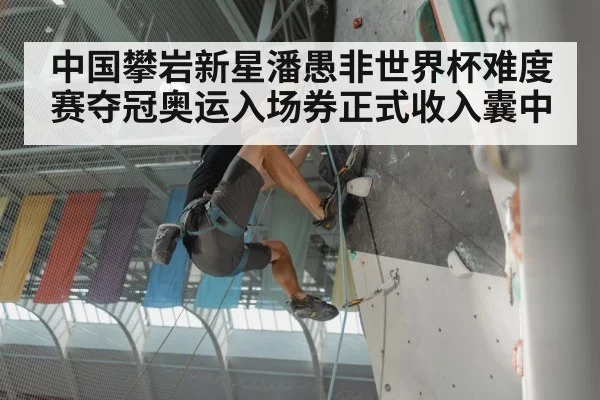 中国攀岩新星潘愚非世界杯难度赛夺冠奥运入场券正式收入囊中