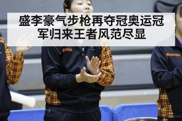 盛李豪气步枪再夺冠奥运冠军归来王者风范尽显